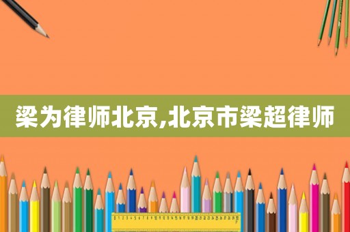 梁為律師北京,北京市梁超律師