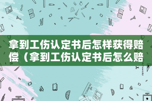 拿到工傷認定書后怎樣獲得賠償（拿到工傷認定書后怎么賠付）