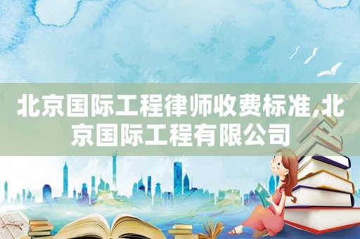 北京國際工程律師收費標準,北京國際工程有限公司