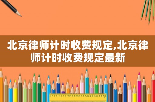 北京律師計時收費規定,北京律師計時收費規定最新