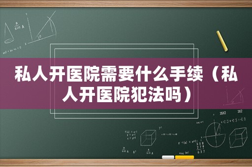 私人開醫院需要什么手續（私人開醫院犯法嗎）