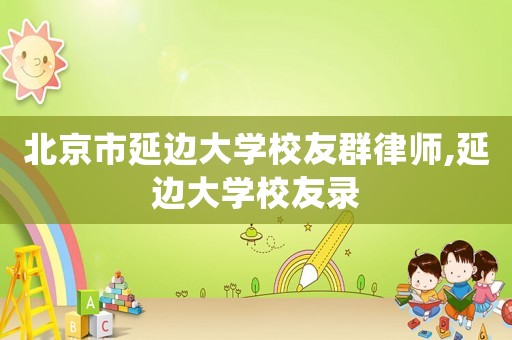 北京市延邊大學(xué)校友群律師,延邊大學(xué)校友錄
