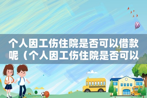 個(gè)人因工傷住院是否可以借款呢（個(gè)人因工傷住院是否可以借款）