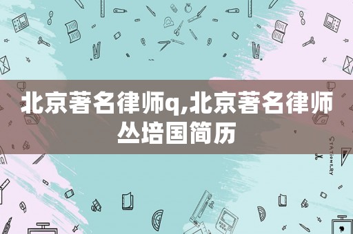 北京著名律師q,北京著名律師叢培國簡歷