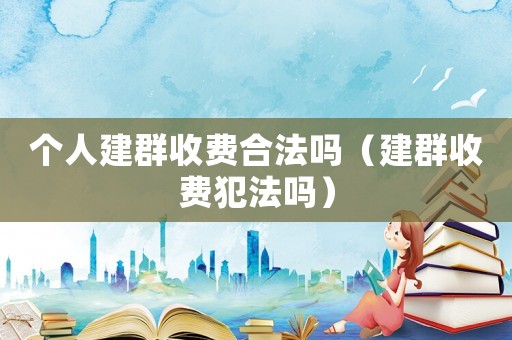 個人建群收費合法嗎（建群收費犯法嗎）