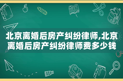 北京離婚后房產(chǎn)糾紛律師,北京離婚后房產(chǎn)糾紛律師費(fèi)多少錢(qián)