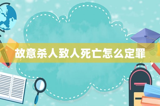 故意殺人致人死亡怎么定罪