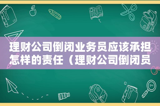 理財公司倒閉業(yè)務(wù)員應(yīng)該承擔(dān)怎樣的責(zé)任（理財公司倒閉員工怎么量刑）