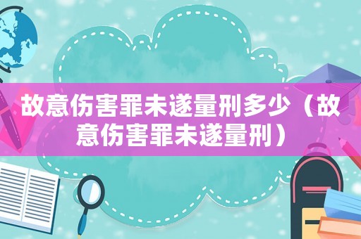 故意傷害罪未遂量刑多少（故意傷害罪未遂量刑）