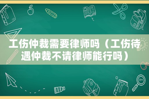 工傷仲裁需要律師嗎（工傷待遇仲裁不請律師能行嗎）