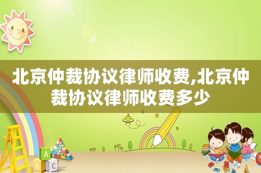 北京仲裁協議律師收費,北京仲裁協議律師收費多少