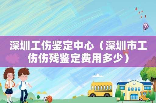 深圳工傷鑒定中心（深圳市工傷傷殘鑒定費用多少）