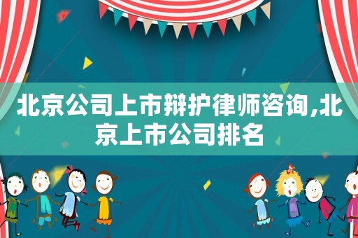 北京公司上市辯護律師咨詢,北京上市公司排名