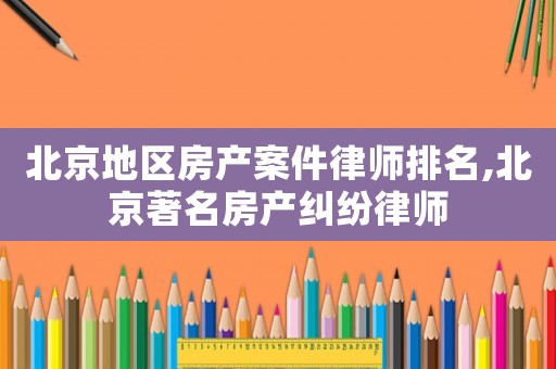 北京地區房產案件律師排名,北京著名房產糾紛律師
