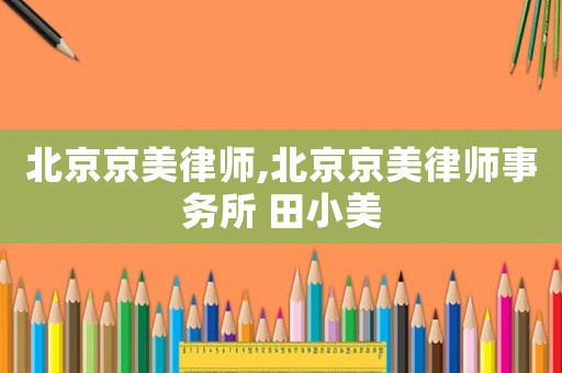 北京京美律師,北京京美律師事務所 田小美