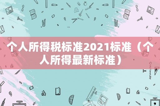 個人所得稅標準2021標準（個人所得最新標準）