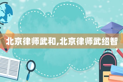 北京律師武和,北京律師武紹智