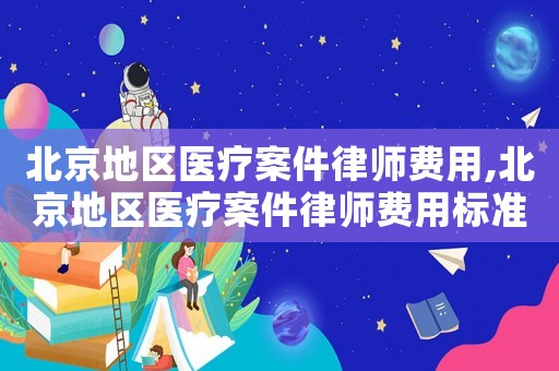 北京地區醫療案件律師費用,北京地區醫療案件律師費用標準
