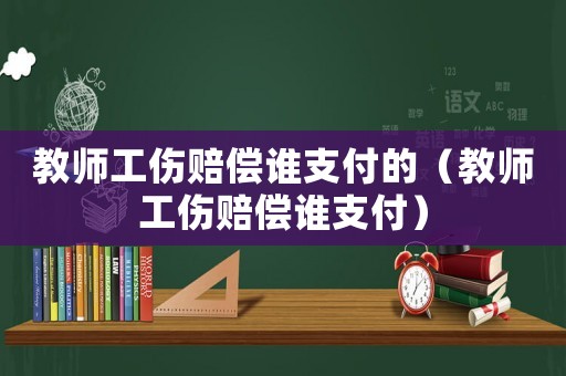 教師工傷賠償誰支付的（教師工傷賠償誰支付）