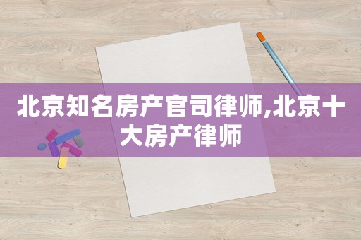 北京知名房產(chǎn)官司律師,北京十大房產(chǎn)律師