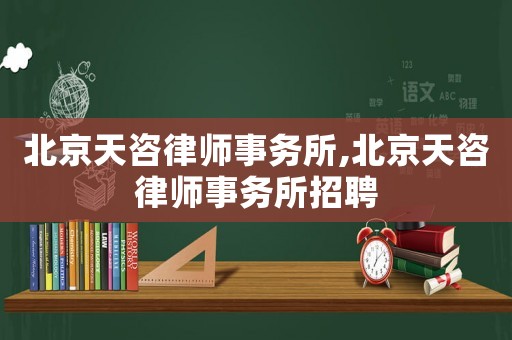 北京天咨律師事務(wù)所,北京天咨律師事務(wù)所招聘