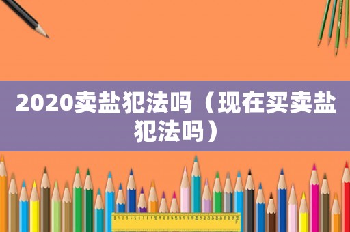 2020賣鹽犯法嗎（現在買賣鹽犯法嗎）