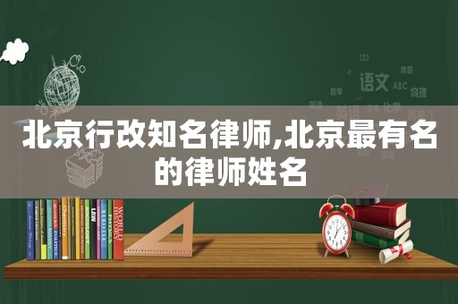 北京行改知名律師,北京最有名的律師姓名