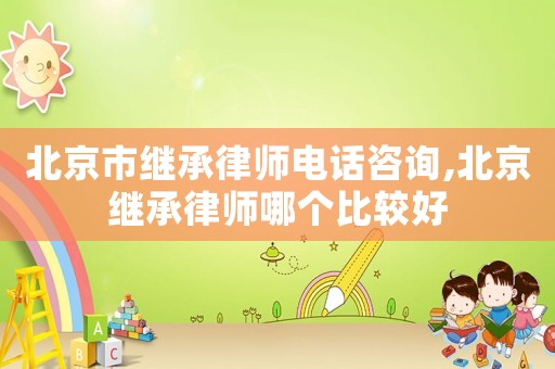 北京市繼承律師電話咨詢,北京繼承律師哪個比較好
