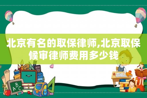北京有名的取保律師,北京取保候審律師費用多少錢