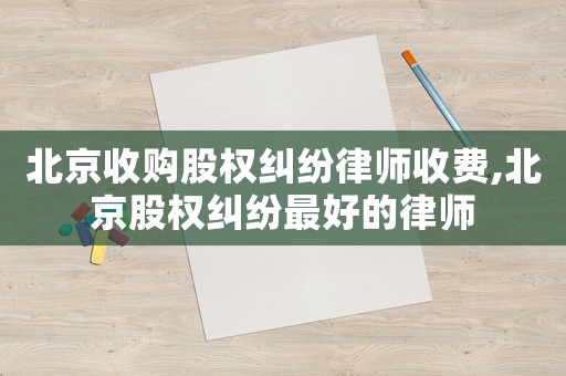北京收購股權糾紛律師收費,北京股權糾紛最好的律師
