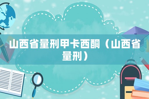 山西省量刑甲卡西酮（山西省量刑）