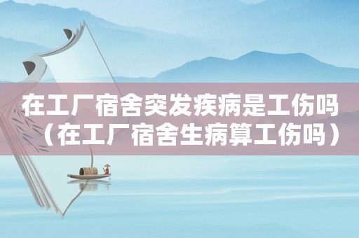 在工廠宿舍突發疾病是工傷嗎（在工廠宿舍生病算工傷嗎）