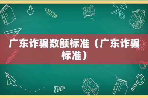 廣東詐騙數額標準（廣東詐騙標準）