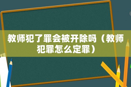 教師犯了罪會(huì)被開除嗎（教師犯罪怎么定罪）