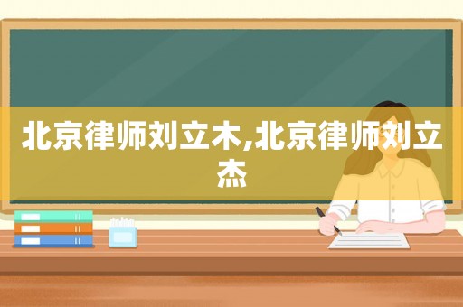 北京律師劉立木,北京律師劉立杰