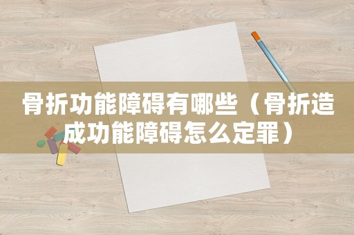 骨折功能障礙有哪些（骨折造成功能障礙怎么定罪）