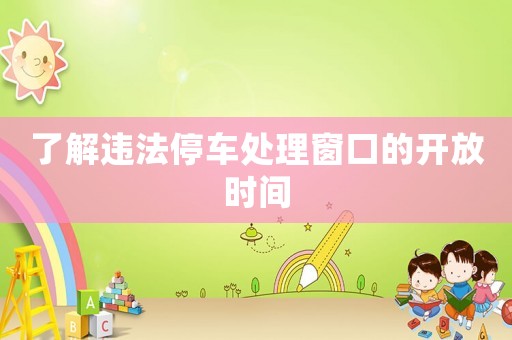 了解違法停車(chē)處理窗口的開(kāi)放時(shí)間