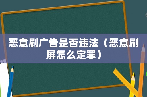 惡意刷廣告是否違法（惡意刷屏怎么定罪）