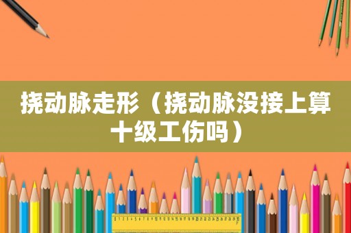撓動(dòng)脈走形（撓動(dòng)脈沒接上算十級(jí)工傷嗎）