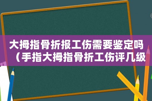 大拇指骨折報工傷需要鑒定嗎（手指大拇指骨折工傷評幾級傷殘）