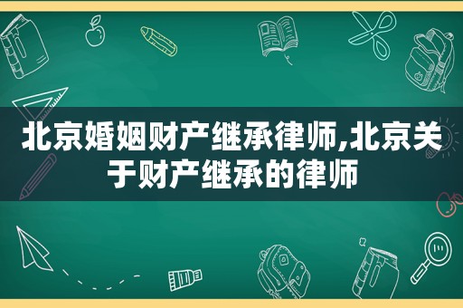 北京婚姻財產繼承律師,北京關于財產繼承的律師