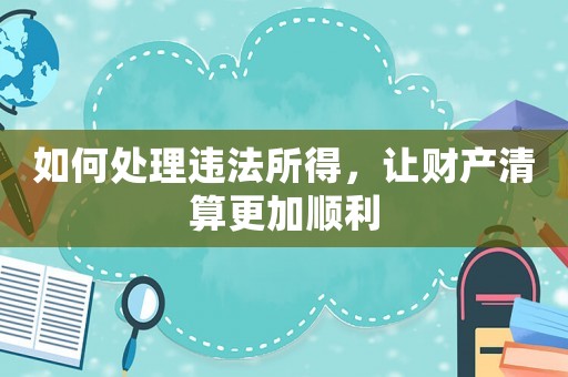如何處理違法所得，讓財產清算更加順利
