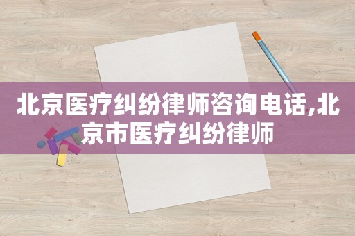 北京醫療糾紛律師咨詢電話,北京市醫療糾紛律師