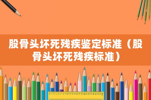 股骨頭壞死殘疾鑒定標(biāo)準(zhǔn)（股骨頭壞死殘疾標(biāo)準(zhǔn)）