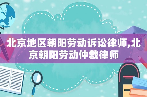 北京地區(qū)朝陽(yáng)勞動(dòng)訴訟律師,北京朝陽(yáng)勞動(dòng)仲裁律師