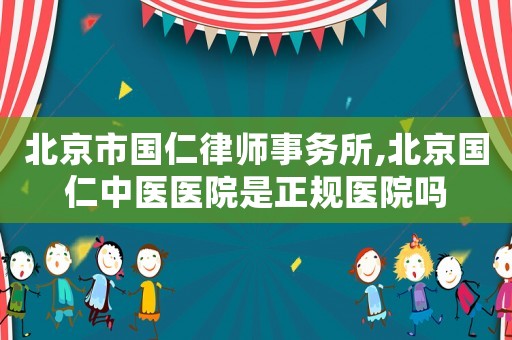 北京市國(guó)仁律師事務(wù)所,北京國(guó)仁中醫(yī)醫(yī)院是正規(guī)醫(yī)院?jiǎn)? title=