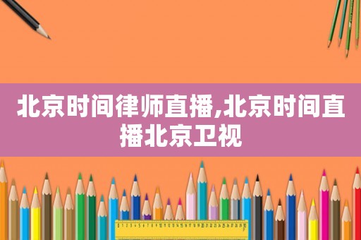 北京時間律師直播,北京時間直播北京衛視