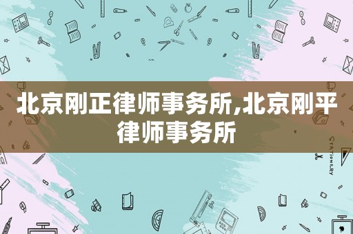 北京剛正律師事務(wù)所,北京剛平律師事務(wù)所