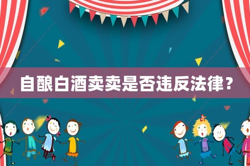 自釀白酒賣賣是否違反法律？