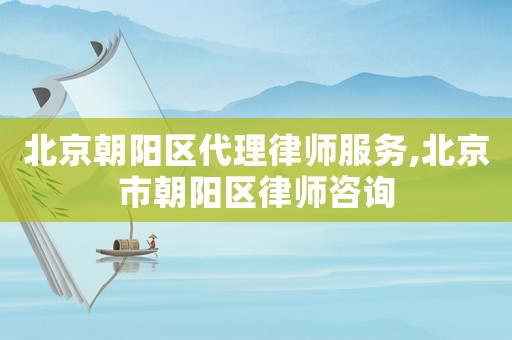北京朝陽區代理律師服務,北京市朝陽區律師咨詢